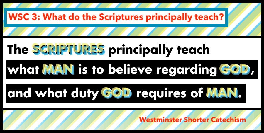 What do the Scriptures principally teach? The Scriptures principally teach what Man is to believe regarding God and what duty God requires of Man.